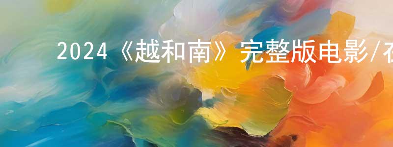 影视迷程冰清的个人博客,2024《越和南》完整版电影/在线观看/百度云-美剧天堂